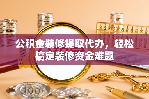 鹤峰公积金装修提取代办，轻松搞定装修资金难题