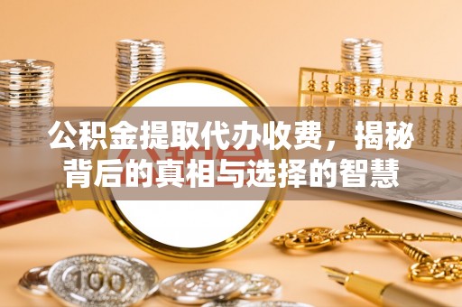 鹤峰公积金提取代办收费，揭秘背后的真相与选择的智慧