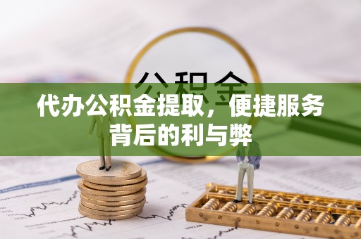 鹤峰代办公积金提取，便捷服务背后的利与弊