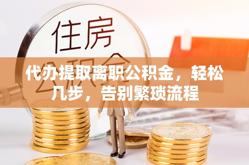鹤峰代办提取离职公积金，轻松几步，告别繁琐流程