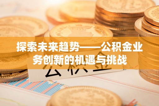 鹤峰探索未来趋势——公积金业务创新的机遇与挑战