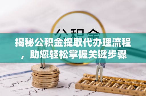 鹤峰揭秘公积金提取代办理流程，助您轻松掌握关键步骤