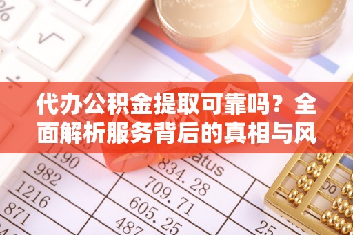 鹤峰代办公积金提取可靠吗？全面解析服务背后的真相与风险