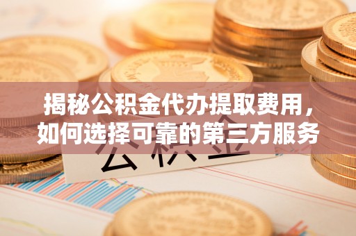 鹤峰揭秘公积金代办提取费用，如何选择可靠的第三方服务