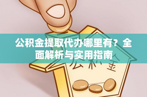 鹤峰公积金提取代办哪里有？全面解析与实用指南