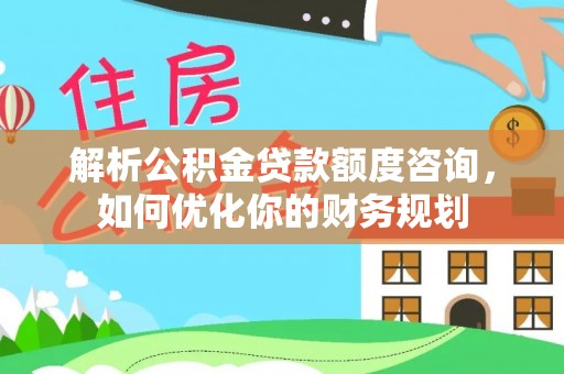 鹤峰解析公积金贷款额度咨询，如何优化你的财务规划