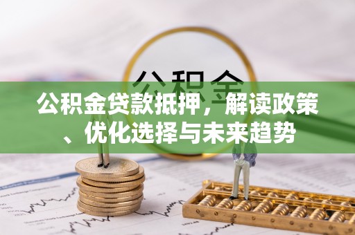 鹤峰公积金贷款抵押，解读政策、优化选择与未来趋势