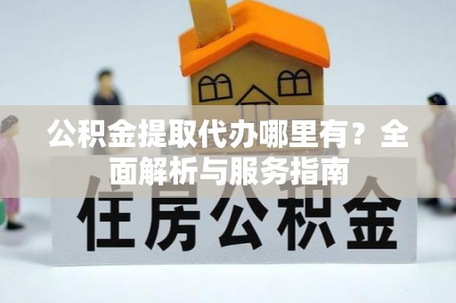 鹤峰公积金提取代办哪里有？全面解析与服务指南