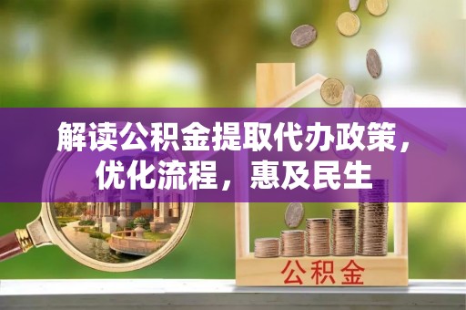 鹤峰解读公积金提取代办政策，优化流程，惠及民生