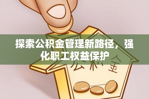 鹤峰探索公积金管理新路径，强化职工权益保护