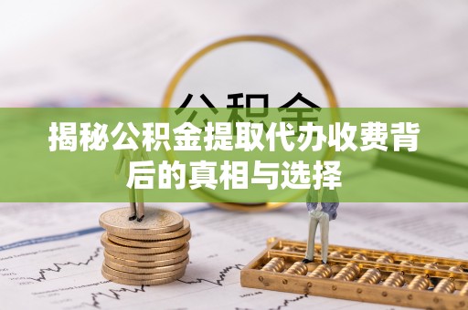 鹤峰揭秘公积金提取代办收费背后的真相与选择
