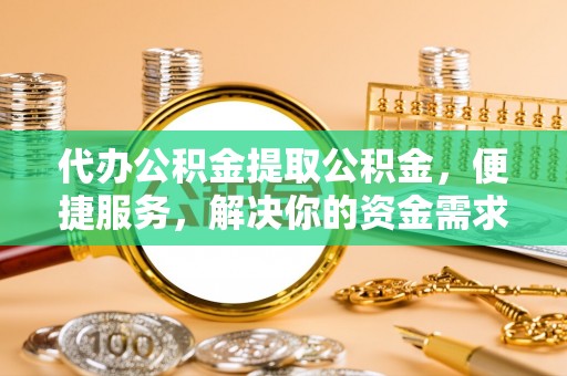 鹤峰代办公积金提取公积金，便捷服务，解决你的资金需求