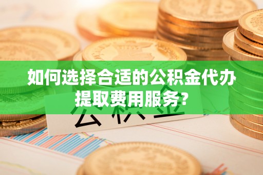 鹤峰如何选择合适的公积金代办提取费用服务？