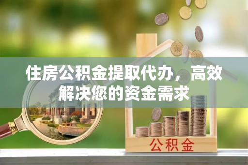 鹤峰住房公积金提取代办，高效解决您的资金需求