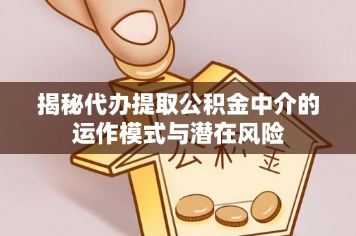 鹤峰揭秘代办提取公积金中介的运作模式与潜在风险