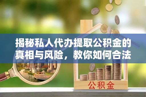 鹤峰揭秘私人代办提取公积金的真相与风险，教你如何合法高效操作