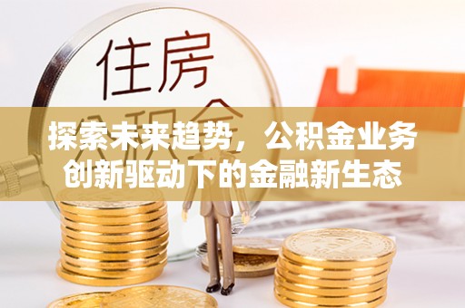 鹤峰探索未来趋势，公积金业务创新驱动下的金融新生态