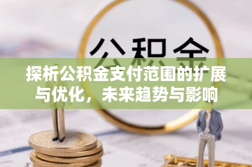 鹤峰探析公积金支付范围的扩展与优化，未来趋势与影响