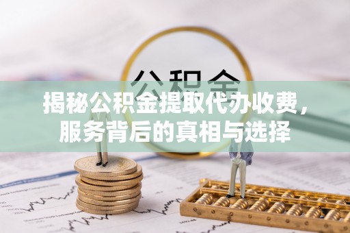 鹤峰揭秘公积金提取代办收费，服务背后的真相与选择