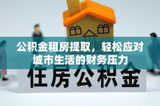 鹤峰公积金租房提取，轻松应对城市生活的财务压力