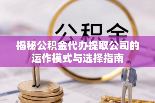 鹤峰揭秘公积金代办提取公司的运作模式与选择指南