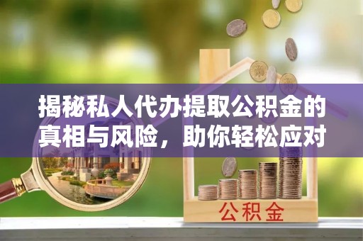 鹤峰揭秘私人代办提取公积金的真相与风险，助你轻松应对资金难题