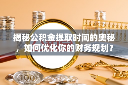 鹤峰揭秘公积金提取时间的奥秘，如何优化你的财务规划？