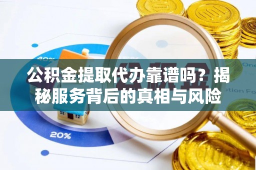 鹤峰公积金提取代办靠谱吗？揭秘服务背后的真相与风险