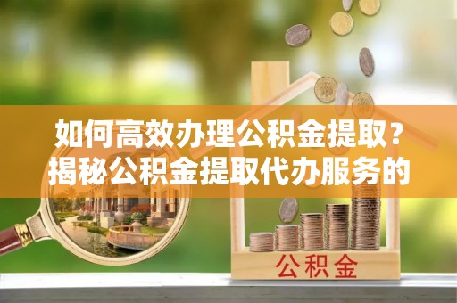 鹤峰如何高效办理公积金提取？揭秘公积金提取代办服务的优势与注意事项