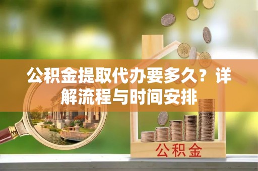 鹤峰公积金提取代办要多久？详解流程与时间安排