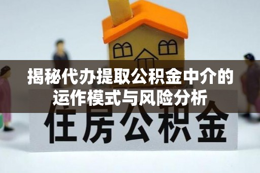 鹤峰揭秘代办提取公积金中介的运作模式与风险分析
