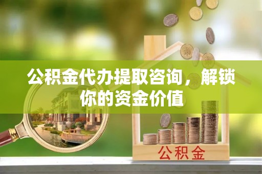 鹤峰公积金代办提取咨询，解锁你的资金价值