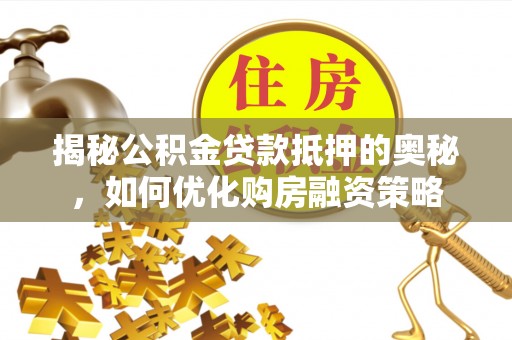 鹤峰揭秘公积金贷款抵押的奥秘，如何优化购房融资策略