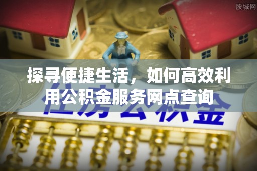 鹤峰探寻便捷生活，如何高效利用公积金服务网点查询