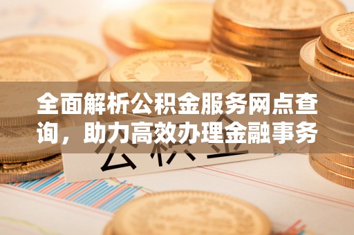 鹤峰全面解析公积金服务网点查询，助力高效办理金融事务