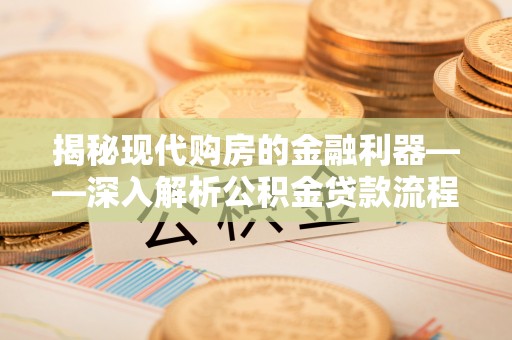 鹤峰揭秘现代购房的金融利器——深入解析公积金贷款流程