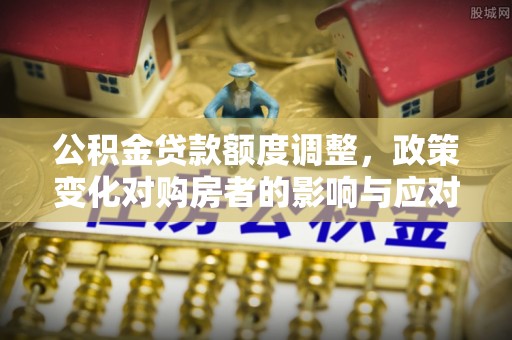 鹤峰公积金贷款额度调整，政策变化对购房者的影响与应对策略