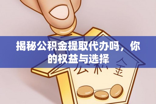 鹤峰揭秘公积金提取代办吗，你的权益与选择