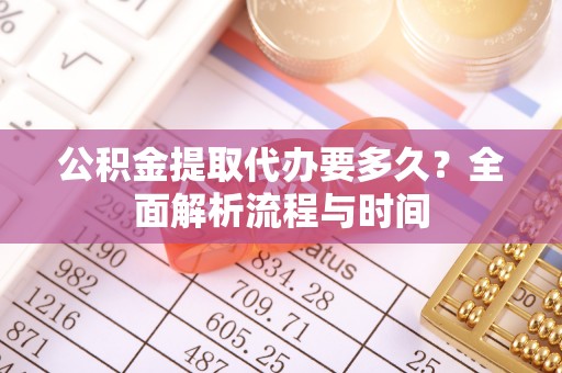 鹤峰公积金提取代办要多久？全面解析流程与时间