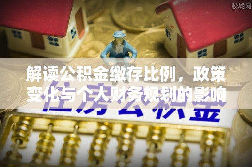 鹤峰解读公积金缴存比例，政策变化与个人财务规划的影响