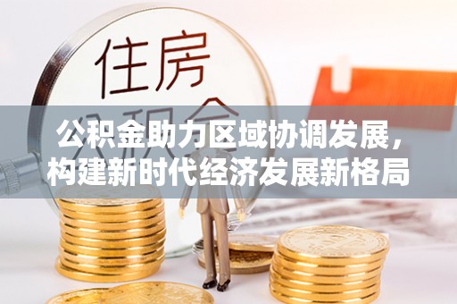鹤峰公积金助力区域协调发展，构建新时代经济发展新格局