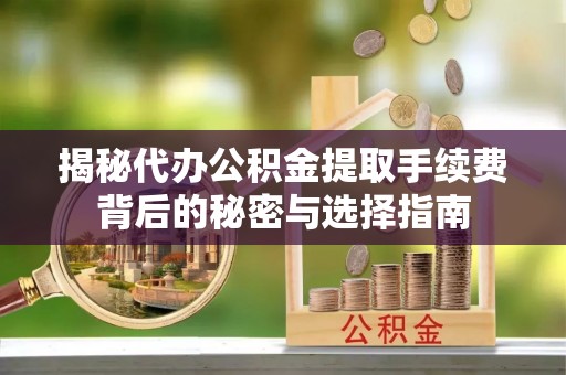 鹤峰揭秘代办公积金提取手续费背后的秘密与选择指南
