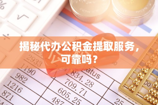 鹤峰揭秘代办公积金提取服务，可靠吗？