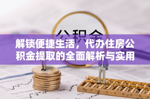 鹤峰解锁便捷生活，代办住房公积金提取的全面解析与实用指南