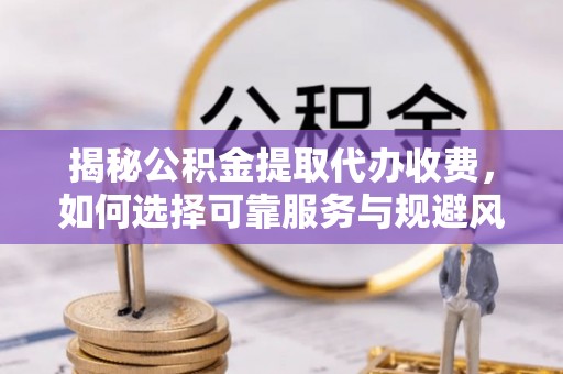 鹤峰揭秘公积金提取代办收费，如何选择可靠服务与规避风险
