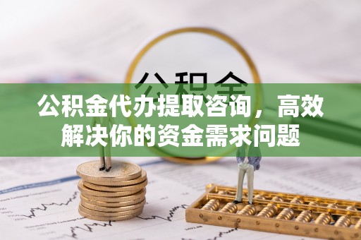 鹤峰公积金代办提取咨询，高效解决你的资金需求问题