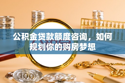 鹤峰公积金贷款额度咨询，如何规划你的购房梦想