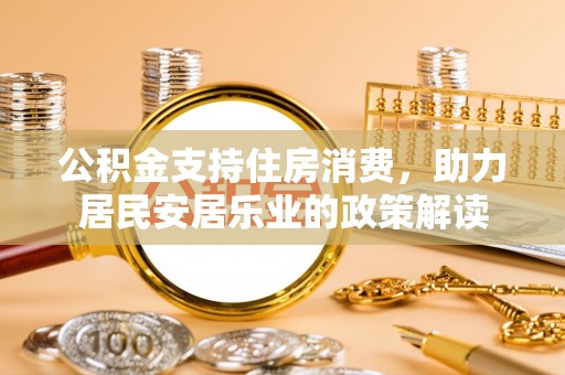 鹤峰公积金支持住房消费，助力居民安居乐业的政策解读