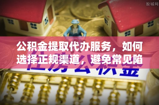 鹤峰公积金提取代办服务，如何选择正规渠道，避免常见陷阱