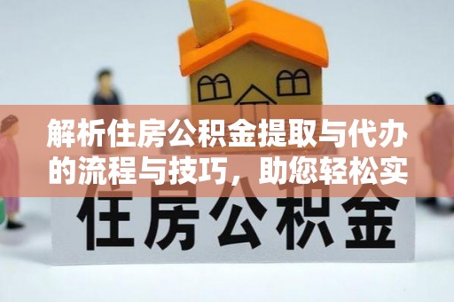 鹤峰解析住房公积金提取与代办的流程与技巧，助您轻松实现资金流动